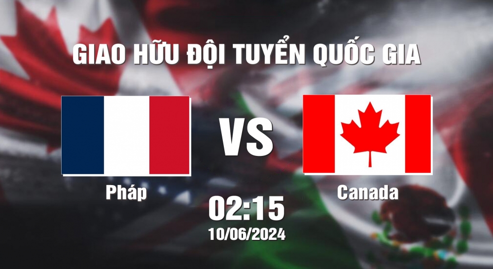 Nhận định soi kèo Pháp vs Canada, 02h15 ngày 10/6 - Giao hữu ĐTQG